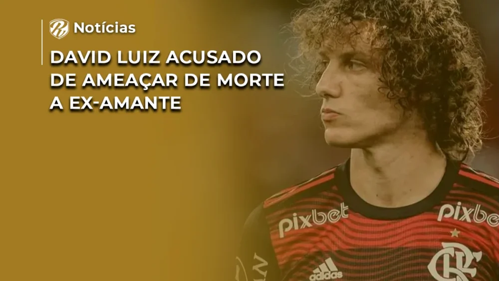 David Luiz é acusado de ameaçar de morte a ex-amante 1 David Luiz
