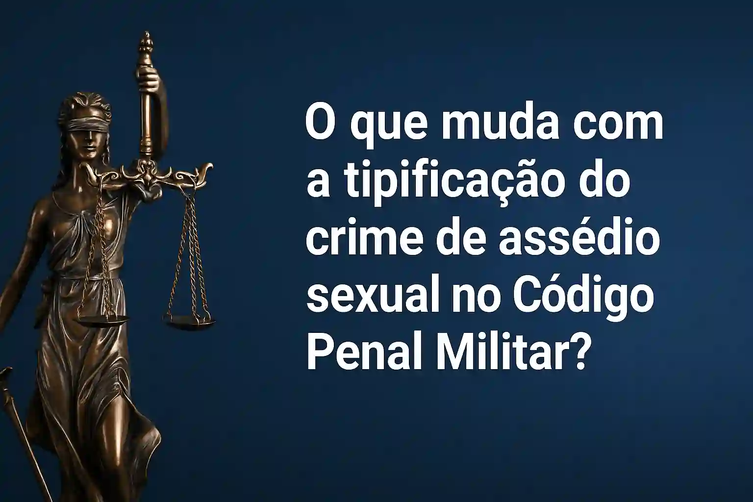 O que muda com a tipificação do crime de assédio sexual no Código Penal Militar?